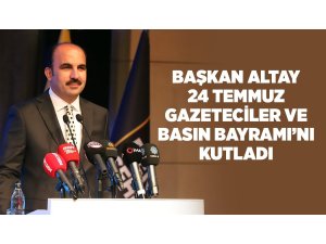 BAŞKAN ALTAY 24 TEMMUZ GAZETECİLER VE BASIN BAYRAMI’NI KUTLADI